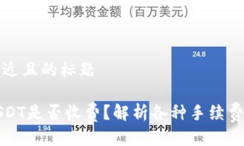 思考一个接近且的标题

钱包转账USDT是否收费？解析各种手续费与省钱技巧