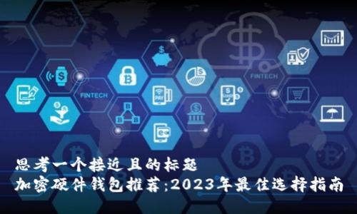 思考一个接近且的标题  
加密硬件钱包推荐：2023年最佳选择指南