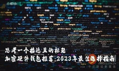 思考一个接近且的标题  
加密硬件钱包推荐：2023年最佳选择指南