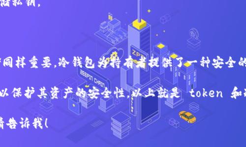 在区块链和加密货币的世界中，“token”和“冷钱包”是两个不同的概念。为了帮助您更好地理解这些术语及其关系，我将为您提供一个简要的解释。

### Token（代币）

**Token** 是指在区块链平台上发行的数字资产，通常是基于某种协议（如以太坊的ERC-20标准）创建的。代币可以用于多种目的，包括：

- **支付手段**：一些代币可以作为交易的媒介。
- **资产代表**：代币可以代表某种资产的所有权，如房地产或艺术品。
- **治理**：某些代币赋予持有者决策权，允许他们参与平台的治理。
- **用途**：一些代币是专为特定生态系统设计的，可以用于购买产品或服务。

### 冷钱包（Cold Wallet）

**冷钱包** 是一种加密货币的存储方式，它不是连接到互联网的设备或软件，因而相对不易受到黑客攻击。常见的冷钱包包括：

- **硬件钱包**：专用设备，例如Ledger或Trezor，用于存储私钥。
- **纸钱包**：将私钥和公钥打印在纸上的一种存储方式。
- **离线计算机**：完全不连接互联网的计算机，用于生成和存储私钥。

### Token与冷钱包的关系

尽管代币（token）在交易和使用上非常重要，但它们的安全存储同样重要。冷钱包为持有者提供了一种安全的方式来保存他们的代币，保护免受在线攻击和黑客入侵的风险。

在实际应用中，用户可以将他们所持有的代币转移到冷钱包中，以保护其资产的安全性。以上就是 token 和冷钱包之间的简单关系。

如果你有关于这些概念的更深入问题或者想要更详细的内容，请告诉我！